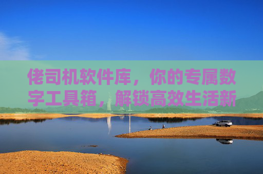 佬司机软件库,你的专属数字工具箱,解锁高效生活新姿势,佬司机软件库,专属数字工具箱,解锁高效生活新姿势 佬司机软件库,你的专属数字工具箱,解锁高效生活新姿势,佬司机软件库,专属数字工具箱,解锁高效生活新姿势