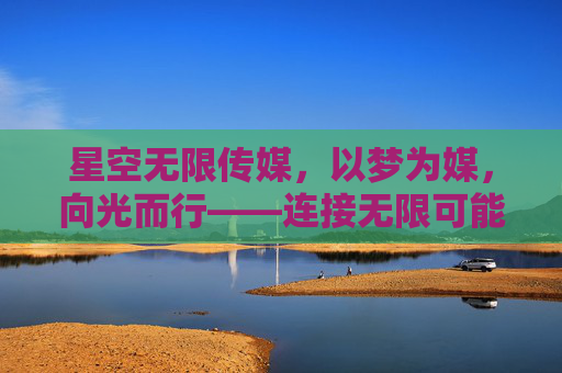 星空无限传媒，以梦为媒，向光而行——连接无限可能的传播疆域，星空为媒，传播无限疆域