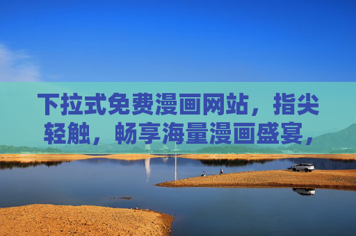 下拉式免费漫画网站,指尖轻触,畅享海量漫画盛宴,下拉畅阅免费漫画,指尖轻触海量盛宴 下拉式免费漫画网站,指尖轻触,畅享海量漫画盛宴,下拉畅阅免费漫画,指尖轻触海量盛宴