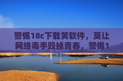 警惕18c下载黄软件,莫让网络毒手毁掉青春,警惕18c下载黄软件,莫让网络毒手毁青春 警惕18c下载黄软件,莫让网络毒手毁掉青春,警惕18c下载黄软件,莫让网络毒手毁青春