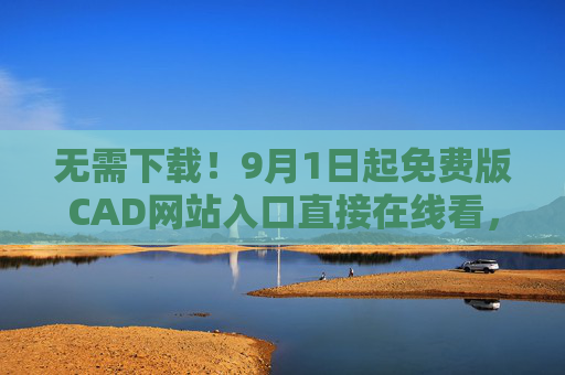 无需下载！9月1日起免费版CAD网站入口直接在线看，设计更高效，9月1日起免费版CAD网站在线开放，无需下载设计更高效