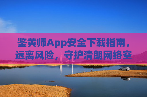 鉴黄师App安全下载指南,远离风险,守护清朗网络空间,鉴黄师App安全下载指南,远离风险,守护清朗网络空间 鉴黄师App安全下载指南,远离风险,守护清朗网络空间,鉴黄师App安全下载指南,远离风险,守护清朗网络空间