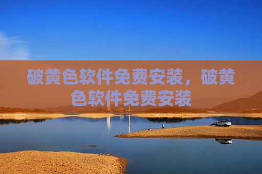 破黄色软件免费安装,破黄色软件免费安装 破黄色软件免费安装,破黄色软件免费安装