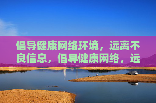 倡导健康网络环境,远离不良信息,倡导健康网络,远离不良信息 倡导健康网络环境,远离不良信息,倡导健康网络,远离不良信息