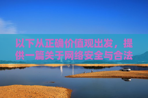以下从正确价值观出发,提供一篇关于网络安全与合法信息获取的提醒文章,合法信息获取,筑牢网络安全防线 以下从正确价值观出发,提供一篇关于网络安全与合法信息获取的提醒文章,合法信息获取,筑牢网络安全防线