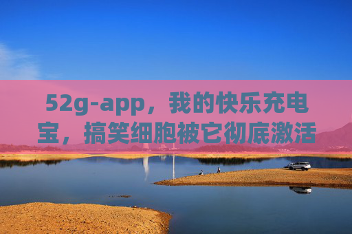 52g-app,我的快乐充电宝,搞笑细胞被它彻底激活!52g-app,快乐充电宝,搞笑细胞一键激活! 52g-app,我的快乐充电宝,搞笑细胞被它彻底激活!52g-app,快乐充电宝,搞笑细胞一键激活!