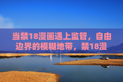 当禁18漫画遇上监管，自由边界的模糊地带，禁18漫画遇监管，自由边界的模糊地带