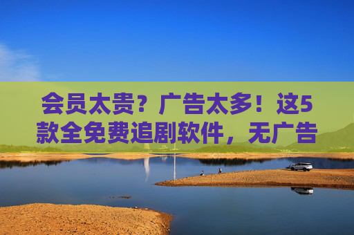 会员太贵？广告太多！这5款全免费追剧软件，无广告看全集，附安全指南，会员太贵广告多？5款免费无广告追剧软件，附安全全集指南