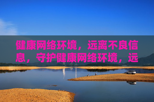 健康网络环境,远离不良信息,守护健康网络环境,远离不良信息 健康网络环境,远离不良信息,守护健康网络环境,远离不良信息
