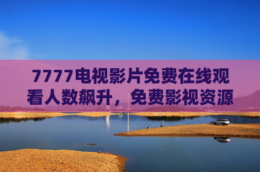7777电视影片免费在线观看人数飙升,免费影视资源的馅饼与陷阱,7777电视影片免费观看热潮,馅饼与陷阱 7777电视影片免费在线观看人数飙升,免费影视资源的馅饼与陷阱,7777电视影片免费观看热潮,馅饼与陷阱