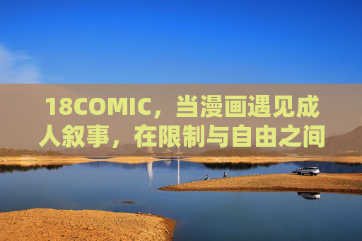 18COMIC,当漫画遇见成人叙事,在限制与自由之间探索人性深度,18COMIC,限制与自由间的人性叙事探索 18COMIC,当漫画遇见成人叙事,在限制与自由之间探索人性深度,18COMIC,限制与自由间的人性叙事探索