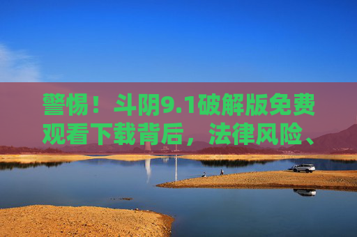 警惕!斗阴9.1破解版免费观看下载背后,法律风险、安全隐患与正版价值,警惕!斗阴9.1破解版免费下载,法律风险、安全隐患与正版价值 警惕!斗阴9.1破解版免费观看下载背后,法律风险、安全隐患与正版价值,警惕!斗阴9.1破解版免费下载,法律风险、安全隐患与正版价值