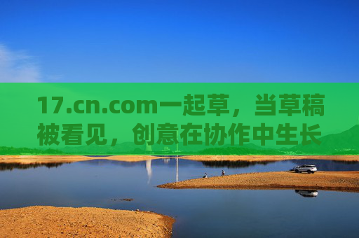17.cn.com一起草，当草稿被看见，创意在协作中生长，草稿可见，创意共长