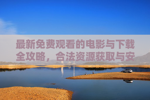 最新免费观看的电影与下载全攻略，合法资源获取与安全指南，最新免费电影下载全攻略，合法资源获取与安全指南