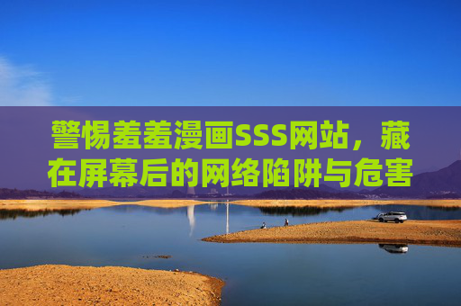 警惕羞羞漫画SSS网站,藏在屏幕后的网络陷阱与危害,警惕羞羞漫画SSS网站,藏在屏幕后的网络陷阱与危害 警惕羞羞漫画SSS网站,藏在屏幕后的网络陷阱与危害,警惕羞羞漫画SSS网站,藏在屏幕后的网络陷阱与危害