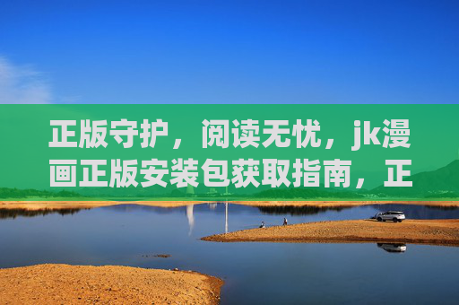 正版守护,阅读无忧,jk漫画正版安装包获取指南,正版JK漫画安装包获取指南,守护阅读无忧 正版守护,阅读无忧,jk漫画正版安装包获取指南,正版JK漫画安装包获取指南,守护阅读无忧
