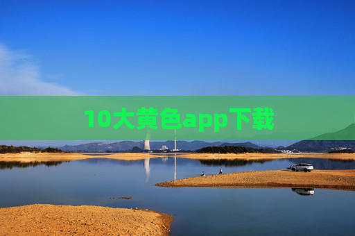 10大黄色app下载 10大黄色app下载