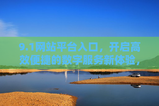 9.1网站平台入口,开启高效便捷的数字服务新体验,1网站平台入口上线,开启高效便捷数字服务新体验 9.1网站平台入口,开启高效便捷的数字服务新体验,1网站平台入口上线,开启高效便捷数字服务新体验