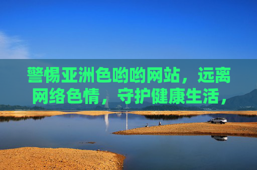警惕亚洲色哟哟网站,远离网络色情,守护健康生活,警惕亚洲色哟哟网站,远离色情守护健康 警惕亚洲色哟哟网站,远离网络色情,守护健康生活,警惕亚洲色哟哟网站,远离色情守护健康