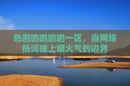 色哟哟哟哟哟一区,当网络热词撞上烟火气的边界 色哟哟哟哟哟一区,当网络热词撞上烟火气的边界