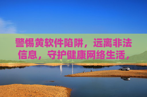 警惕黄软件陷阱,远离非法信息,守护健康网络生活,警惕黄软件陷阱,守护健康网络生活 警惕黄软件陷阱,远离非法信息,守护健康网络生活,警惕黄软件陷阱,守护健康网络生活