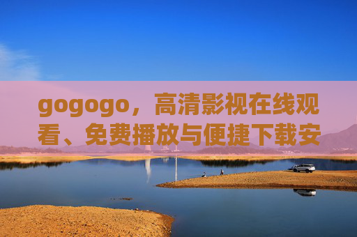 gogogo,高清影视在线观看、免费播放与便捷下载安装全攻略,gogogo高清影视全攻略,在线观看、免费播放与便捷下载安装 gogogo,高清影视在线观看、免费播放与便捷下载安装全攻略,gogogo高清影视全攻略,在线观看、免费播放与便捷下载安装