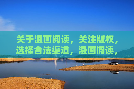 关于漫画阅读,关注版权,选择合法渠道,漫画阅读,选择合法渠道,守护版权 关于漫画阅读,关注版权,选择合法渠道,漫画阅读,选择合法渠道,守护版权
