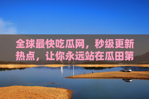 全球最快吃瓜网,秒级更新热点,让你永远站在瓜田第一线!全球最快吃瓜网,秒级更新热点,瓜田第一线永领先 全球最快吃瓜网,秒级更新热点,让你永远站在瓜田第一线!全球最快吃瓜网,秒级更新热点,瓜田第一线永领先
