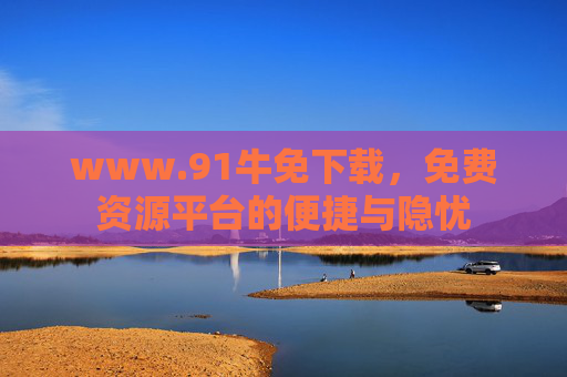 www.91牛免下载,免费资源平台的便捷与隐忧 www.91牛免下载,免费资源平台的便捷与隐忧