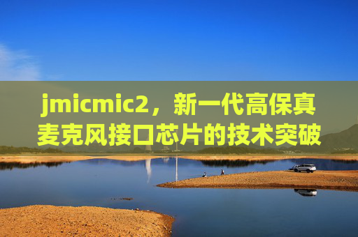 jmicmic2,新一代高保真麦克风接口芯片的技术突破与应用实践,jmicmic2,新一代高保真麦克风接口芯片的技术突破与应用实践 jmicmic2,新一代高保真麦克风接口芯片的技术突破与应用实践,jmicmic2,新一代高保真麦克风接口芯片的技术突破与应用实践