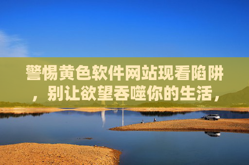 警惕黄色软件网站现看陷阱,别让欲望吞噬你的生活,警惕黄色软件网站陷阱,别让欲望吞噬生活 警惕黄色软件网站现看陷阱,别让欲望吞噬你的生活,警惕黄色软件网站陷阱,别让欲望吞噬生活