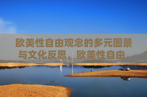 欧美性自由观念的多元图景与文化反思，欧美性自由，多元图景与文化反思