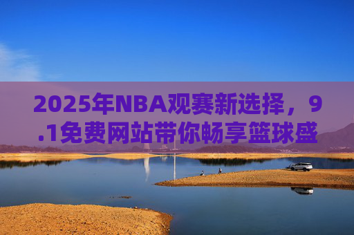 2025年NBA观赛新选择，9.1免费网站带你畅享篮球盛宴，2025NBA观赛新选择，9.1免费网站畅享篮球盛宴