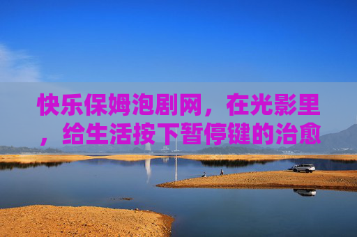 快乐保姆泡剧网,在光影里,给生活按下暂停键的治愈角落,生活暂停键,快乐保姆泡剧网的光影治愈角 快乐保姆泡剧网,在光影里,给生活按下暂停键的治愈角落,生活暂停键,快乐保姆泡剧网的光影治愈角