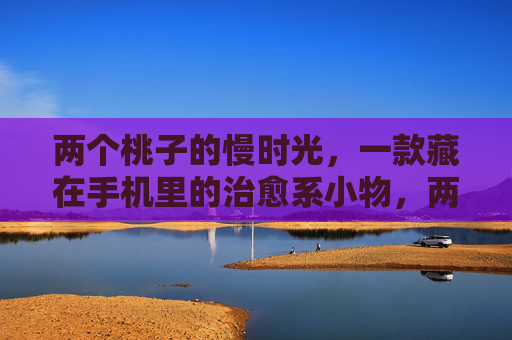 两个桃子的慢时光,一款藏在手机里的治愈系小物,两个桃子的慢时光,手机里的治愈系小物 两个桃子的慢时光,一款藏在手机里的治愈系小物,两个桃子的慢时光,手机里的治愈系小物
