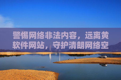 警惕网络非法内容,远离黄软件网站,守护清朗网络空间,警惕网络非法内容,远离黄软件网站,守护清朗网络空间 警惕网络非法内容,远离黄软件网站,守护清朗网络空间,警惕网络非法内容,远离黄软件网站,守护清朗网络空间