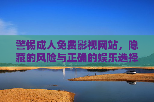 警惕成人免费影视网站,隐藏的风险与正确的娱乐选择,警惕成人免费影视网站,隐藏风险与正确娱乐选择 警惕成人免费影视网站,隐藏的风险与正确的娱乐选择,警惕成人免费影视网站,隐藏风险与正确娱乐选择