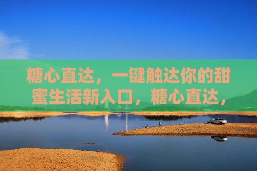糖心直达,一键触达你的甜蜜生活新入口,糖心直达,甜蜜生活新入口 糖心直达,一键触达你的甜蜜生活新入口,糖心直达,甜蜜生活新入口