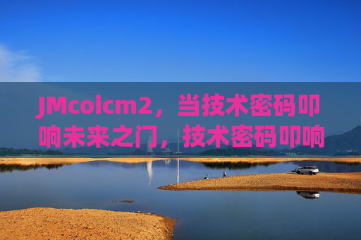 JMcoicm2,当技术密码叩响未来之门,技术密码叩响未来之门 JMcoicm2,当技术密码叩响未来之门,技术密码叩响未来之门