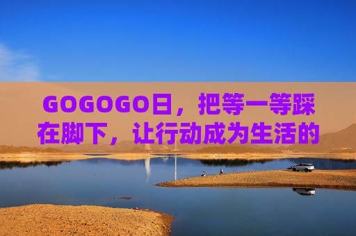 GOGOGO日,把等一等踩在脚下,让行动成为生活的光,GOGOGO日,行动为光,踩碎等一等 GOGOGO日,把等一等踩在脚下,让行动成为生活的光,GOGOGO日,行动为光,踩碎等一等