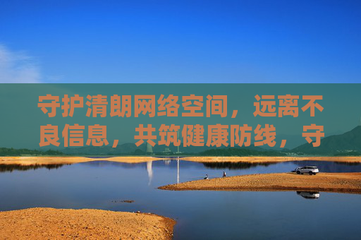 守护清朗网络空间,远离不良信息,共筑健康防线,守护清朗网络空间,共筑健康防线 守护清朗网络空间,远离不良信息,共筑健康防线,守护清朗网络空间,共筑健康防线