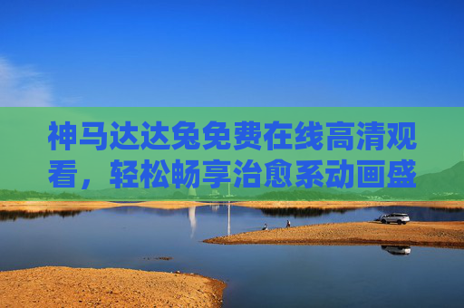 神马达达兔免费在线高清观看,轻松畅享治愈系动画盛宴,神马达达兔,免费高清在线,治愈系动画盛宴 神马达达兔免费在线高清观看,轻松畅享治愈系动画盛宴,神马达达兔,免费高清在线,治愈系动画盛宴