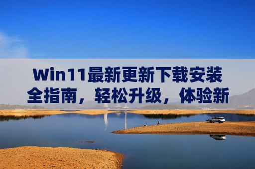 Win11最新更新下载安装全指南,轻松升级,体验新功能,Win11最新更新下载安装全指南,轻松升级体验新功能 Win11最新更新下载安装全指南,轻松升级,体验新功能,Win11最新更新下载安装全指南,轻松升级体验新功能