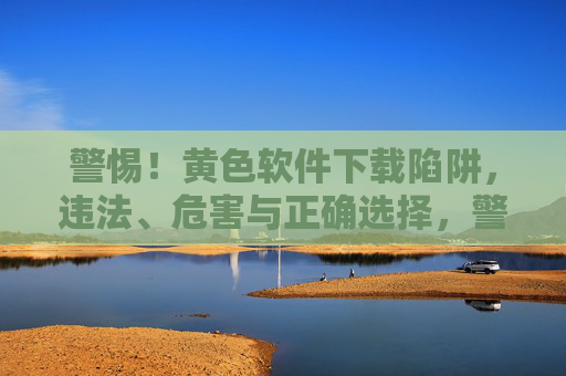 警惕!黄色软件下载陷阱,违法、危害与正确选择,警惕!黄色软件下载陷阱,违法危害与正确选择 警惕!黄色软件下载陷阱,违法、危害与正确选择,警惕!黄色软件下载陷阱,违法危害与正确选择