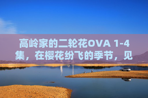 高岭家的二轮花OVA 1-4集,在樱花纷飞的季节,见证双向奔赴的温柔,樱花纷飞时,高岭家的双向奔赴温柔 高岭家的二轮花OVA 1-4集,在樱花纷飞的季节,见证双向奔赴的温柔,樱花纷飞时,高岭家的双向奔赴温柔