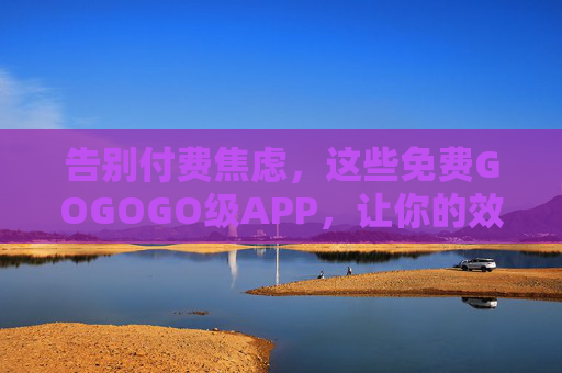 告别付费焦虑,这些免费GOGOGO级APP,让你的效率原地起飞!告别付费焦虑!免费效率APP让效率原地起飞GOGOGO! 告别付费焦虑,这些免费GOGOGO级APP,让你的效率原地起飞!告别付费焦虑!免费效率APP让效率原地起飞GOGOGO!