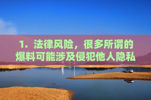 1. 法律风险,很多所谓的爆料可能涉及侵犯他人隐私、诽谤、传播谣言等违法行为,访问和传播此类内容可能触犯法律,警惕爆料的法律风险 1. 法律风险,很多所谓的爆料可能涉及侵犯他人隐私、诽谤、传播谣言等违法行为,访问和传播此类内容可能触犯法律,警惕爆料的法律风险