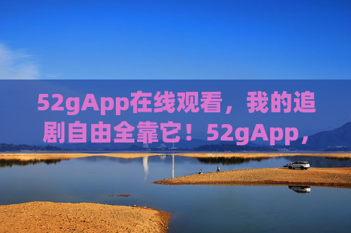 52gApp在线观看,我的追剧自由全靠它!52gApp,我的追剧自由全靠它! 52gApp在线观看,我的追剧自由全靠它!52gApp,我的追剧自由全靠它!