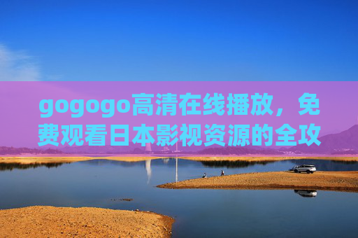 gogogo高清在线播放,免费观看日本影视资源的全攻略,gogogo高清在线播放,免费观看日本影视资源全攻略 gogogo高清在线播放,免费观看日本影视资源的全攻略,gogogo高清在线播放,免费观看日本影视资源全攻略
