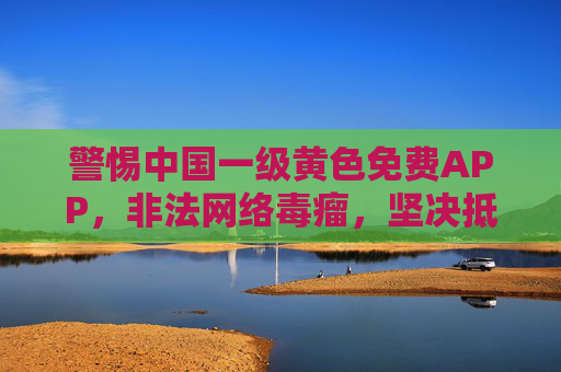 警惕中国一级黄色免费APP,非法网络毒瘤,坚决抵制不容忽视,警惕中国一级黄色免费APP,非法网络毒瘤,坚决抵制不容忽视 警惕中国一级黄色免费APP,非法网络毒瘤,坚决抵制不容忽视,警惕中国一级黄色免费APP,非法网络毒瘤,坚决抵制不容忽视